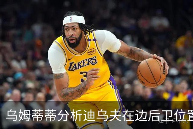 乌姆蒂蒂分析迪乌夫在边后卫位置的提升空间