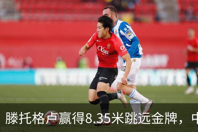 滕托格卢赢得8.35米跳远金牌，中国选手为何缺乏国际比赛锻炼？